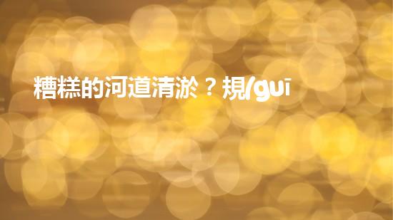 糟糕的河道清淤？規(guī)范施工才是王道！